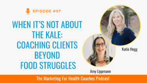 white background with blue text that says When It’s Not About the Kale: Coaching Clients Beyond Food Struggles and photo of Amy Lippmann and Katie Hegg and orange banner with the words the marketing for health coaches podcast